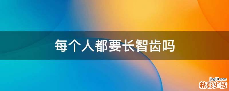 每个人都要长智齿吗