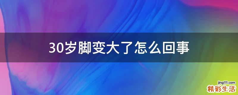30岁脚变大了怎么回事