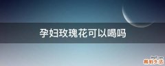 孕妇玫瑰花可以喝吗