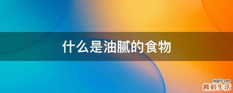 什么是油腻的食物