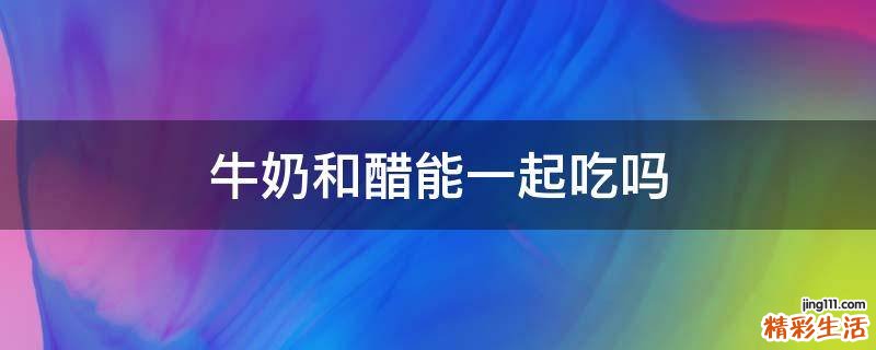 牛奶和醋能一起吃吗