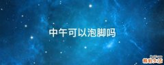 中午可以泡脚吗