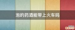 泡的药酒能带上火车吗