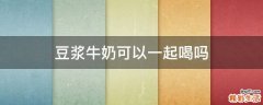 豆浆牛奶可以一起喝吗