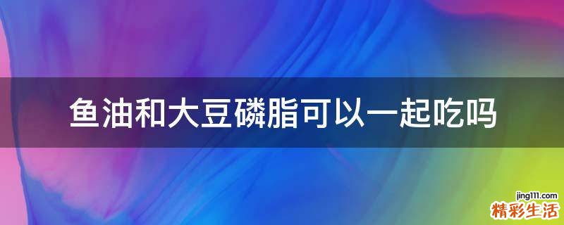 鱼油和大豆磷脂可以一起吃吗