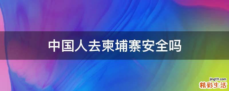 中国人去柬埔寨安全吗