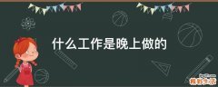 什么工作是晚上做的