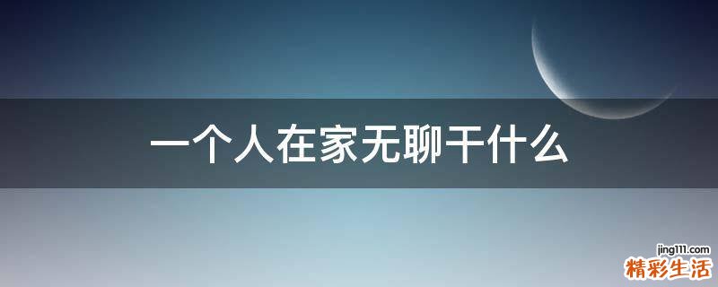 一个人在家无聊干什么