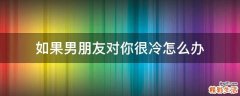 如果男朋友对你很冷怎么办