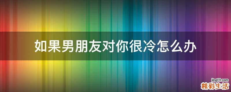 如果男朋友对你很冷怎么办