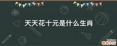 天天花十元是什么生肖