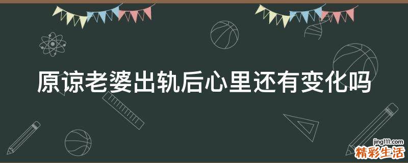 原谅老婆出轨后心里还有变化吗