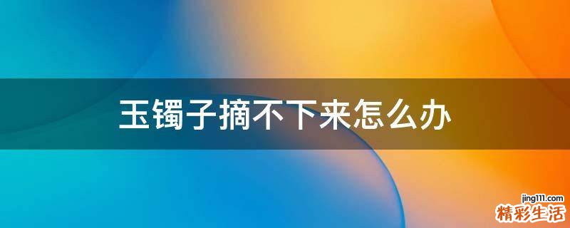 玉镯子摘不下来怎么办