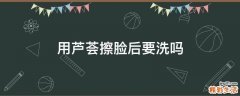 用芦荟擦脸后要洗吗