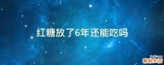 红糖放了6年还能吃吗
