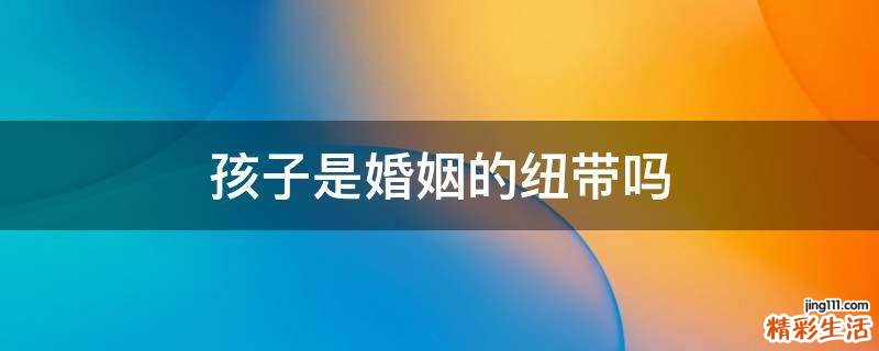 孩子是婚姻的纽带吗
