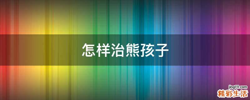 怎样治熊孩子