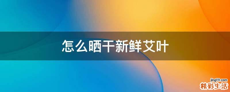 怎么晒干新鲜艾叶