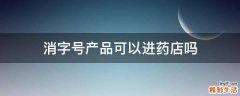 消字号产品可以进药店吗