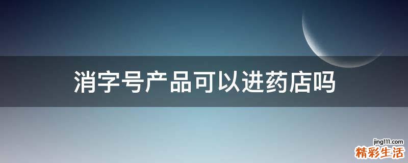 消字号产品可以进药店吗