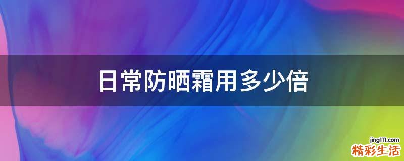 日常防晒霜用多少倍