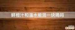 鲜橙汁和温水能混一块喝吗