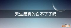 天生黑真的白不了了吗