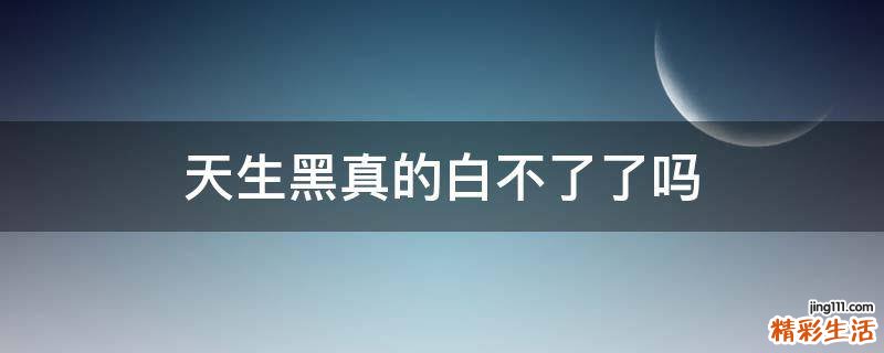 天生黑真的白不了了吗