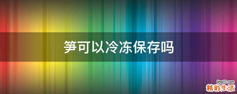 笋可以冷冻保存吗
