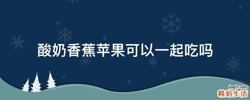 酸奶香蕉苹果可以一起吃吗
