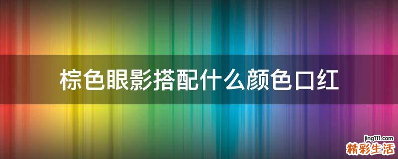 棕色眼影搭配什么颜色口红