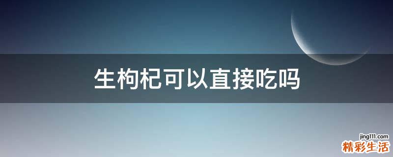生枸杞可以直接吃吗