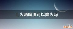 上火喝啤酒可以降火吗