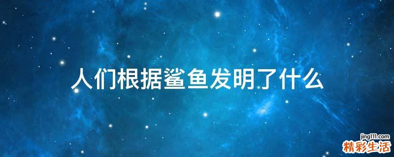 人们根据鲨鱼发明了什么