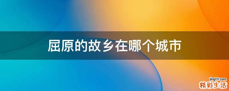 屈原的故乡在哪个城市