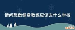 请问想做健身教练应该去什么学校