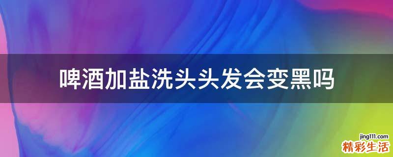 啤酒加盐洗头头发会变黑吗