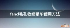 fancl毛孔收缩精华使用方法