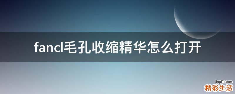 fancl毛孔收缩精华怎么打开