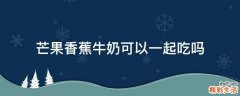 芒果香蕉牛奶可以一起吃吗