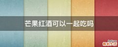 芒果红酒可以一起吃吗