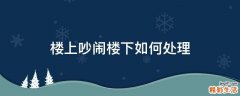 楼上吵闹楼下如何处理