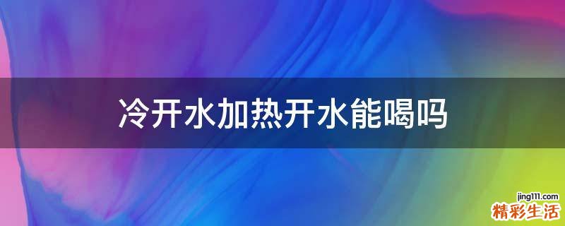 冷开水加热开水能喝吗