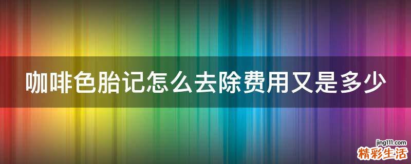 咖啡色胎记怎么去除费用又是多少