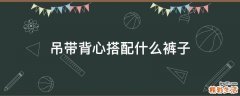 吊带背心搭配什么裤子
