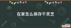 在家怎么保存干灵芝