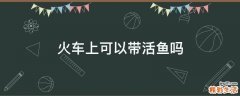 火车上可以带活鱼吗