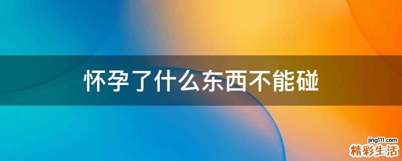 怀孕了什么东西不能碰