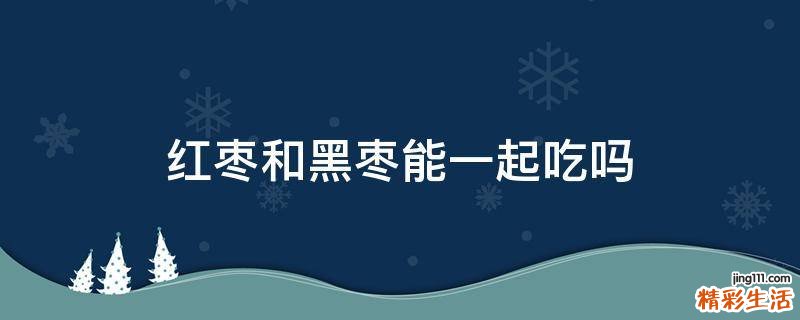 红枣和黑枣能一起吃吗