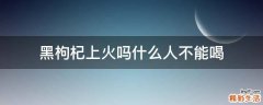 黑枸杞上火吗什么人不能喝